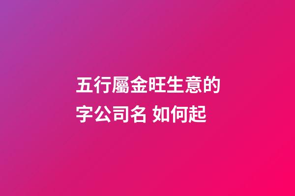 五行屬金旺生意的字公司名 如何起-第1張-公司起名-玄機派